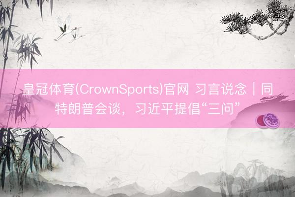 皇冠体育(CrownSports)官网 习言说念｜同特朗普会谈，习近平提倡“三问”