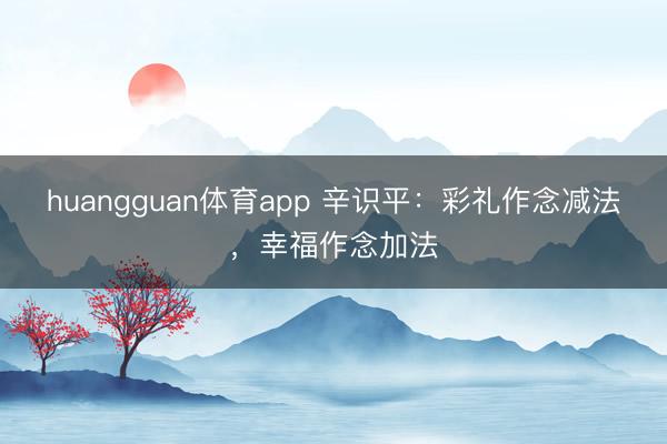 huangguan体育app 辛识平：彩礼作念减法，幸福作念加法
