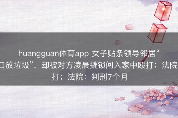 huangguan体育app 女子贴条领导邻居“别在我家门口放垃圾”，却被对方凌晨撬锁闯入家中殴打；法院：判刑7个月