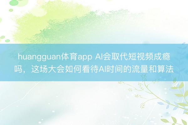 huangguan体育app AI会取代短视频成瘾吗，这场大会如何看待AI时间的流量和算法