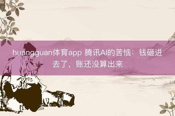 huangguan体育app 腾讯AI的苦恼：钱砸进去了，账还没算出来