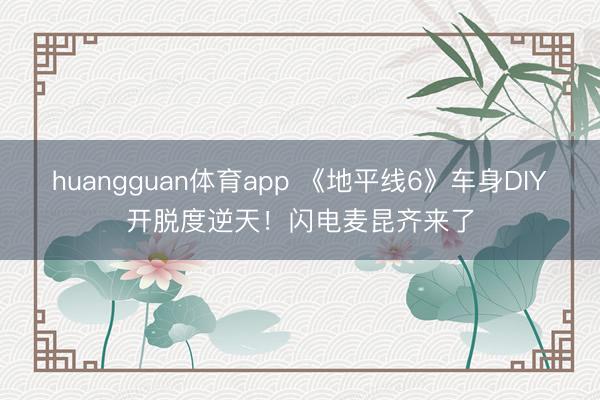 huangguan体育app 《地平线6》车身DIY开脱度逆天！闪电麦昆齐来了