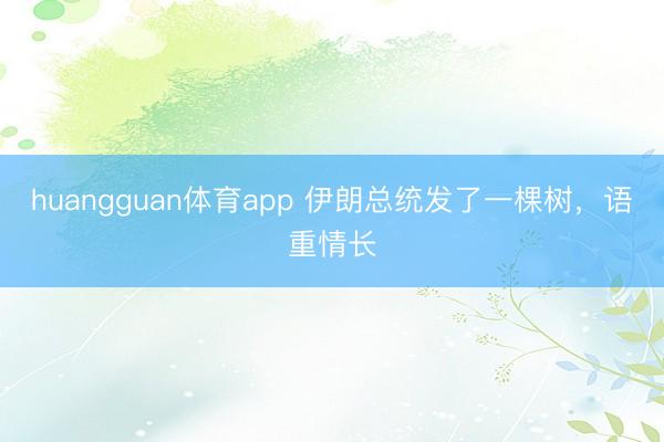 huangguan体育app 伊朗总统发了一棵树，语重情长