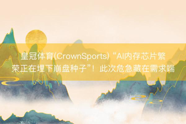 皇冠体育(CrownSports) “AI内存芯片繁荣正在埋下崩盘种子”！此次危急藏在需求端