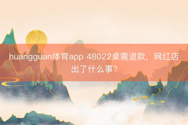 huangguan体育app 48022桌需退款，网红店出了什么事？