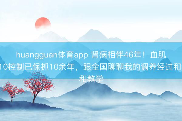 huangguan体育app 肾病相伴46年！血肌酐110控制已保抓10余年，跟全国聊聊我的调养经过和教学