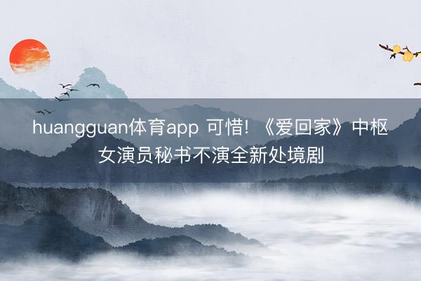 huangguan体育app 可惜! 《爱回家》中枢女演员秘书不演全新处境剧