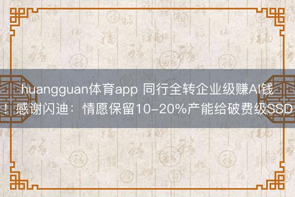 huangguan体育app 同行全转企业级赚AI钱！感谢闪迪：情愿保留10-20%产能给破费级SSD