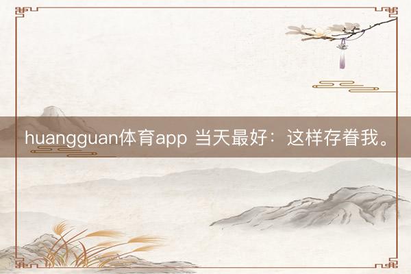 huangguan体育app 当天最好：这样存眷我。