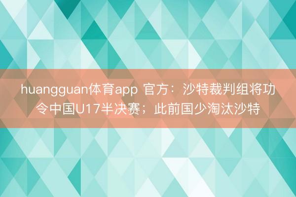 huangguan体育app 官方：沙特裁判组将功令中国U17半决赛；此前国少淘汰沙特