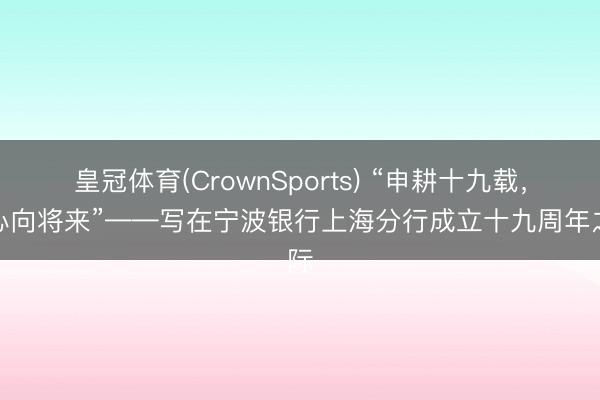 皇冠体育(CrownSports) “申耕十九载，齐心向将来”——写在宁波银行上海分行成立十九周年之际