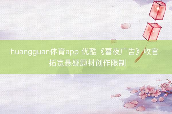 huangguan体育app 优酷《暮夜广告》收官  拓宽悬疑题材创作限制