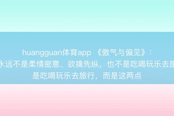 huangguan体育app 《傲气与偏见》：能诱骗异性的，永远不是柔情密意、欲擒先纵，也不是吃喝玩乐去旅行，而是这两点
