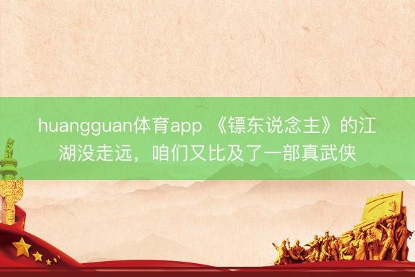 huangguan体育app 《镖东说念主》的江湖没走远，咱们又比及了一部真武侠