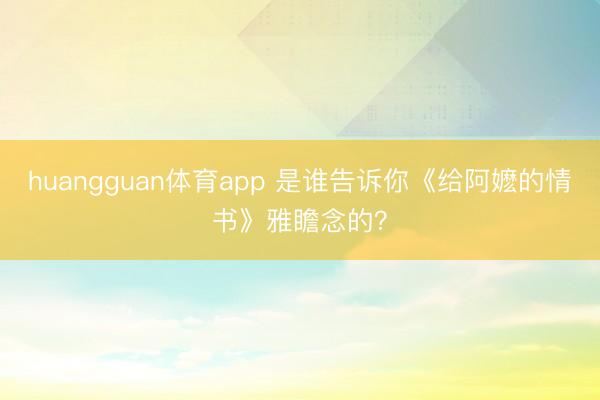 huangguan体育app 是谁告诉你《给阿嬷的情书》雅瞻念的？