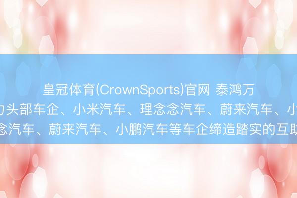 皇冠体育(CrownSports)官网 泰鸿万立: 已与某北好意思新动力头部车企、小米汽车、理念念汽车、蔚来汽车、小鹏汽车等车企缔造踏实的互助干系