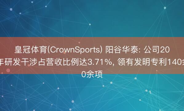 皇冠体育(CrownSports) 阳谷华泰: 公司2025年研发干涉占营收比例达3.71%， 领有发明专利140余项
