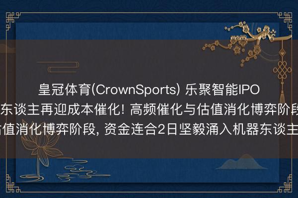 皇冠体育(CrownSports) 乐聚智能IPO央求获受理， 东谈主形机器东谈主再迎成本催化! 高频催化与估值消化博弈阶段， 资金连合2日坚毅涌入机器东谈主ETF汇添富