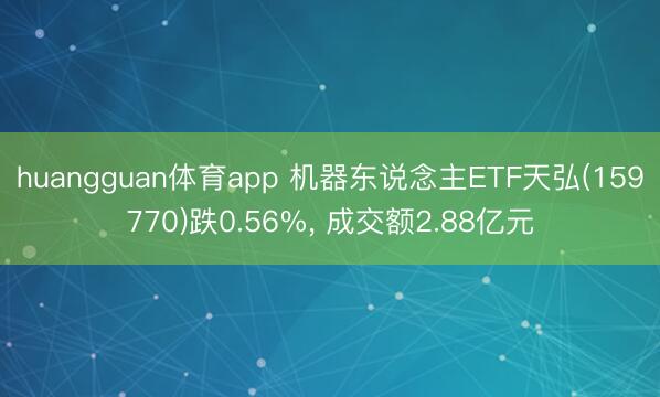 huangguan体育app 机器东说念主ETF天弘(159770)跌0.56%， 成交额2.88亿元