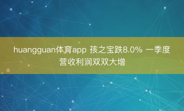 huangguan体育app 孩之宝跌8.0% 一季度营收利润双双大增