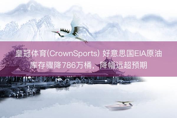 皇冠体育(CrownSports) 好意思国EIA原油库存骤降786万桶，降幅远超预期