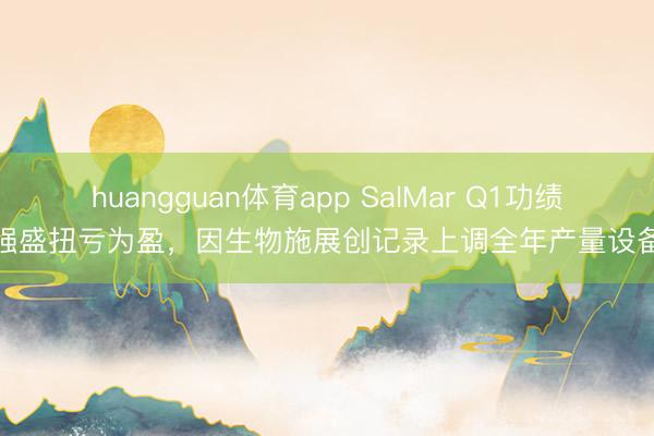huangguan体育app SalMar Q1功绩强盛扭亏为盈，因生物施展创记录上调全年产量设备