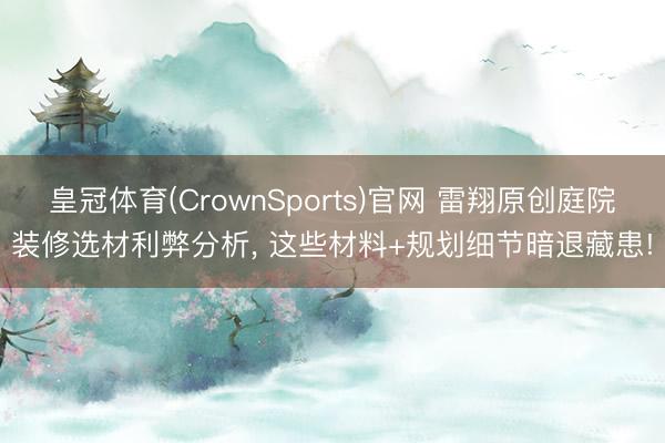 皇冠体育(CrownSports)官网 雷翔原创庭院装修选材利弊分析， 这些材料+规划细节暗退藏患!