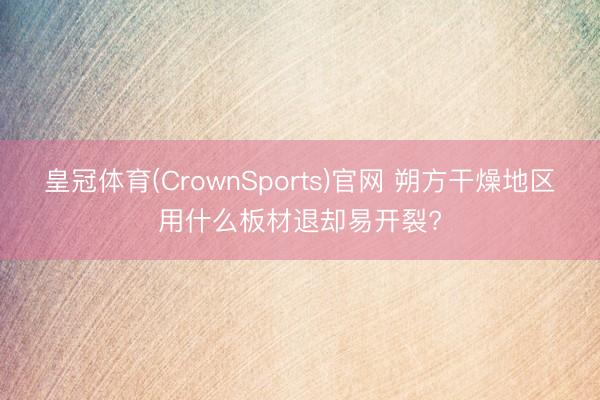 皇冠体育(CrownSports)官网 朔方干燥地区用什么板材退却易开裂?