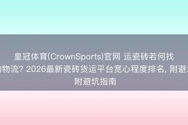 皇冠体育(CrownSports)官网 运瓷砖若何找可靠的物流? 2026最新瓷砖货运平台宽心程度排名， 附避坑指南