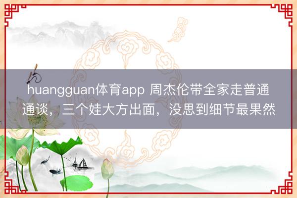 huangguan体育app 周杰伦带全家走普通通谈，三个娃大方出面，没思到细节最果然