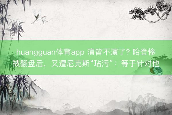 huangguan体育app 演皆不演了? 哈登惨被翻盘后，又遭尼克斯“玷污”：等于针对他