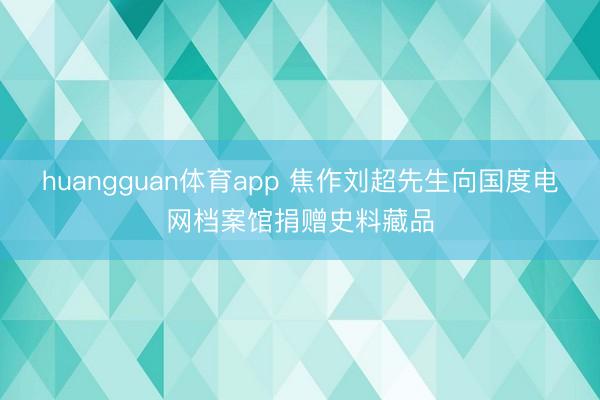 huangguan体育app 焦作刘超先生向国度电网档案馆捐赠史料藏品