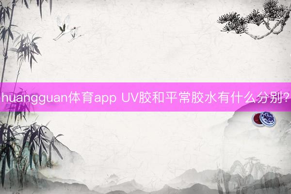 huangguan体育app UV胶和平常胶水有什么分别?