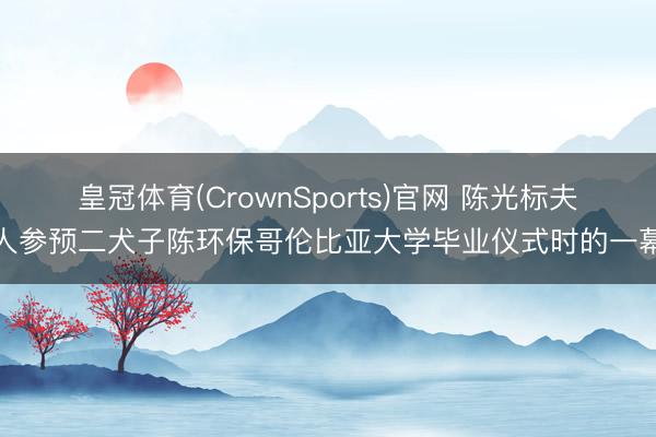 皇冠体育(CrownSports)官网 陈光标夫人参预二犬子陈环保哥伦比亚大学毕业仪式时的一幕