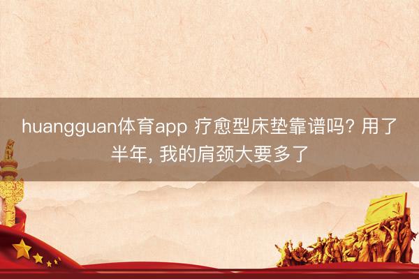 huangguan体育app 疗愈型床垫靠谱吗? 用了半年， 我的肩颈大要多了