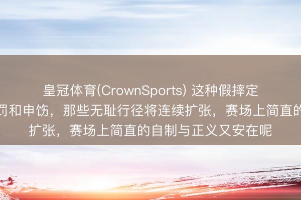 皇冠体育(CrownSports) 这种假摔定约若是赛后不追加处罚和申饬，那些无耻行径将连续扩张，赛场上简直的自制与正义又安在呢