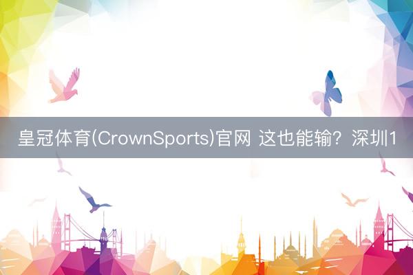 皇冠体育(CrownSports)官网 这也能输？深圳1