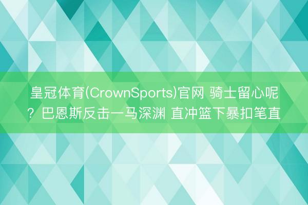 皇冠体育(CrownSports)官网 骑士留心呢？巴恩斯反击一马深渊 直冲篮下暴扣笔直