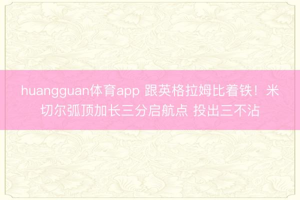 huangguan体育app 跟英格拉姆比着铁！米切尔弧顶加长三分启航点 投出三不沾