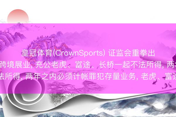 皇冠体育(CrownSports) 证监会重拳出击， 打击互联网券商罪犯跨境展业， 充公老虎、富途、长桥一起不法所得， 两年之内必须计帐罪犯存量业务， 老虎、富途、长桥回复来了