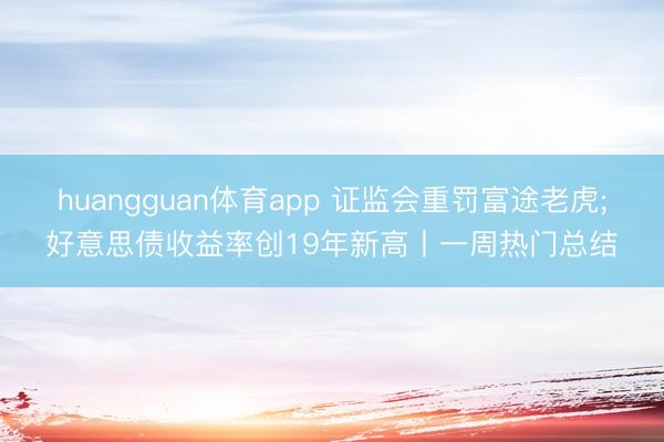 huangguan体育app 证监会重罚富途老虎;好意思债收益率创19年新高丨一周热门总结