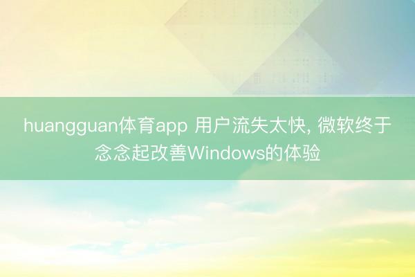 huangguan体育app 用户流失太快， 微软终于念念起改善Windows的体验