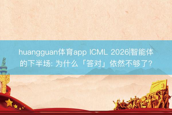 huangguan体育app ICML 2026|智能体的下半场: 为什么「答对」依然不够了?