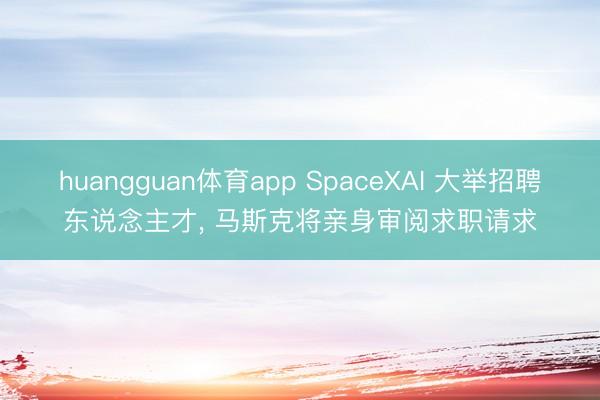 huangguan体育app SpaceXAI 大举招聘东说念主才， 马斯克将亲身审阅求职请求