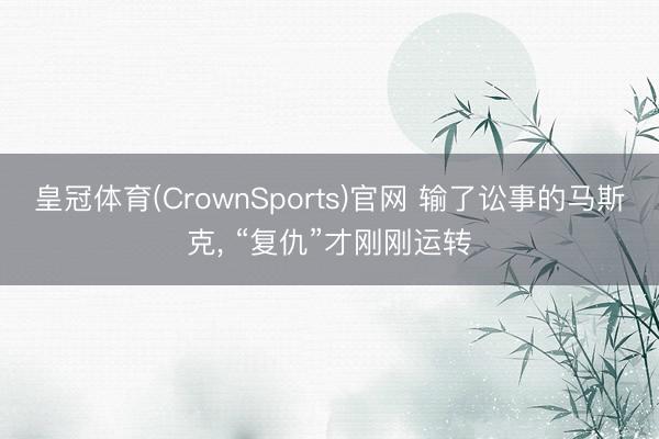 皇冠体育(CrownSports)官网 输了讼事的马斯克， “复仇”才刚刚运转