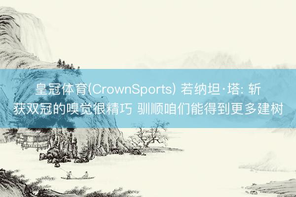 皇冠体育(CrownSports) 若纳坦·塔: 斩获双冠的嗅觉很精巧 驯顺咱们能得到更多建树