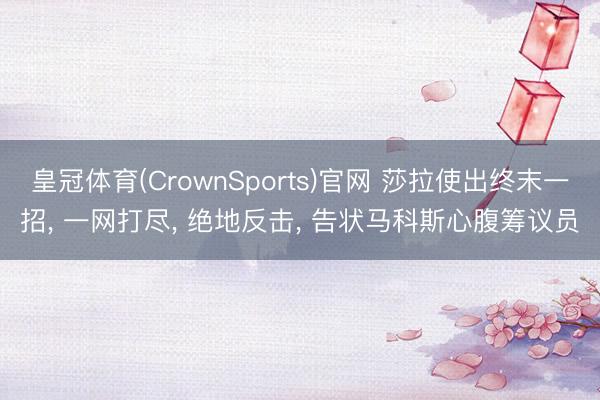 皇冠体育(CrownSports)官网 莎拉使出终末一招， 一网打尽， 绝地反击， 告状马科斯心腹筹议员
