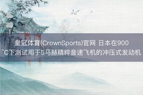 皇冠体育(CrownSports)官网 日本在900°C下测试用于5马赫精粹音速飞机的冲压式发动机