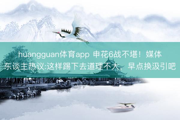 huangguan体育app 申花6战不堪！媒体东谈主热议:这样踢下去道理不大，早点换汲引吧