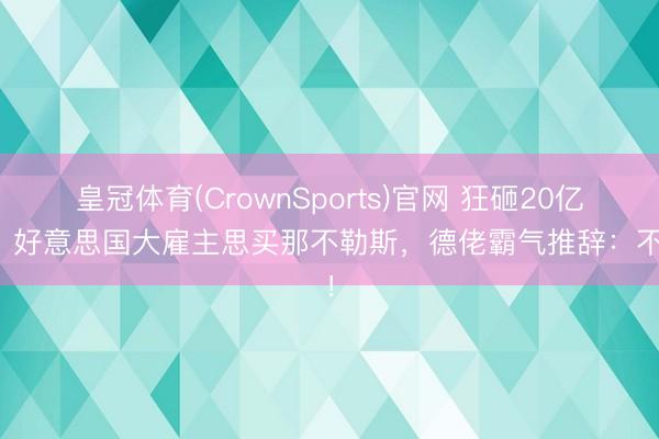 皇冠体育(CrownSports)官网 狂砸20亿欧！好意思国大雇主思买那不勒斯，德佬霸气推辞：不卖！